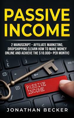 Passive Income: 2 Manuscript - Affiliate Marketing, Dropshipping (Learn How to Make Money Online and Achieve the $10.000+ Per Month) by Jonathan Becker