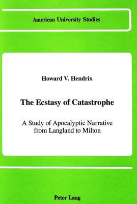 The Ecstasy of Catastrophe: A Study of Apocalyptic Narrative from Langland to Milton by Howard V. Hendrix