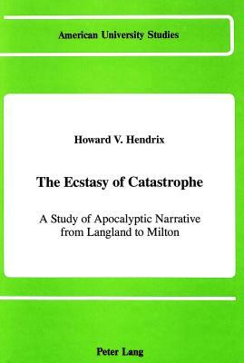 The Ecstasy of Catastrophe: A Study of Apocalyptic Narrative from Langland to Milton by Howard V. Hendrix