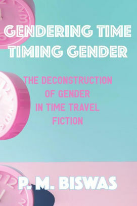 Gendering Time, Timing Gender: The Deconstruction of Gender in Time Travel Fiction by Pooja Mittal Biswas