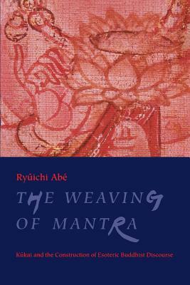 The Weaving of Mantra: Kukai and the Construction of Esoteric Buddhist Discourse by Ryuichi Abe