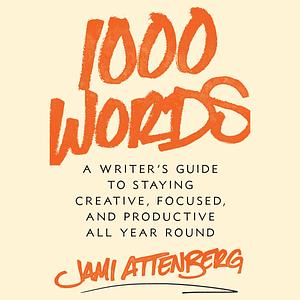 1000 Words: A Guide to Staying Creative, Focused, and Productive All-Year Round by Jami Attenberg, Jami Attenberg