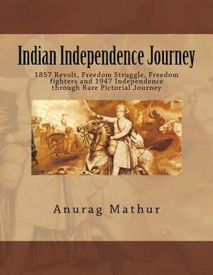 Indian Independence Journey: 1857 Revolt, Freedom Struggle, Freedom fighters and 1947 Independence through Rare Pictorial Journey by Anurag Mathur