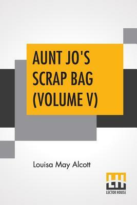 Aunt Jo's Scrap Bag (Volume V): Jimmy's Cruise In The Pinafore, Etc. by Louisa May Alcott