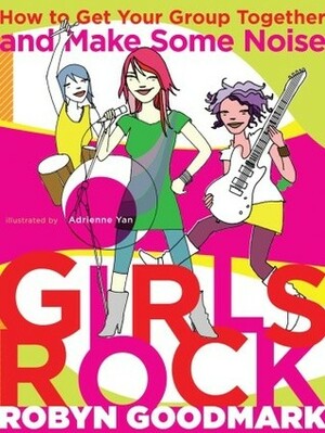 Girls Rock: How to Get Your Group Together and Make Some Noise by Robyn Goodmark, Adrienne Yan, Kim Gordon