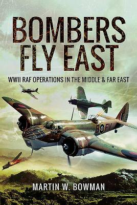 Bombers Fly East: WWII RAF Operations in the Middle and Far East by Martin W. Bowman