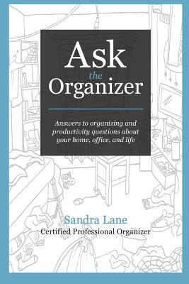 Ask the Organizer: Answers to Organizing and Productivity Questions about Your Home, Office, and Life by Sandra Lane