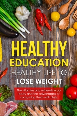 Healthy Education Healthy Life to Lose Weight: The vitamins and minerals in our body and the advantages of consuming them. by Jonathan Vera, Max Jones