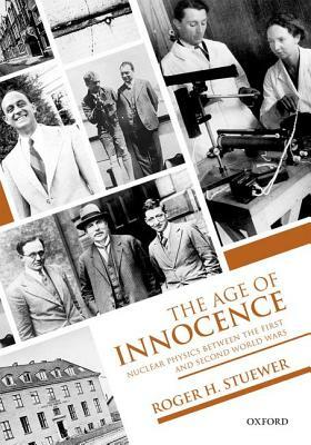 The Age of Innocence: Nuclear Physics Between the First and Second World Wars by Roger H. Stuewer