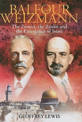 Balfour and Weizmann: The Zionist, the Zealot and the Emergence of Israel by Geoffrey Lewis