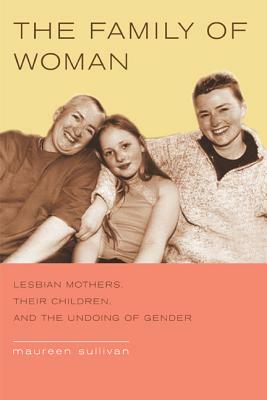 The Family of Woman: Lesbian Mothers, Their Children, and the Undoing of Gender by Maureen Sullivan