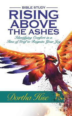 Rising Above the Ashes: Bible Study: Identifying Comfort in a Time of Grief to Reignite Your Joy by Dortha Hise