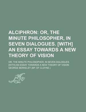 Alciphron; Or, the Minute Philosopher, in Seven Dialogues. [With] an Essay Towards a New Theory of Vision. Or, the Minute Philosopher, in Seven Dialog by George Berkeley