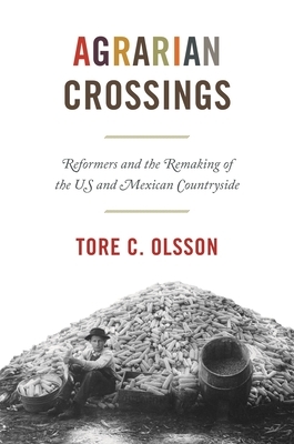 Agrarian Crossings: Reformers and the Remaking of the Us and Mexican Countryside by Tore C. Olsson