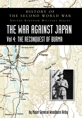 History of the Second World War: THE WAR AGAINST JAPAN Vol 4: THE RECONQUEST OF BURMA by Major General S. Woodburn Kirby