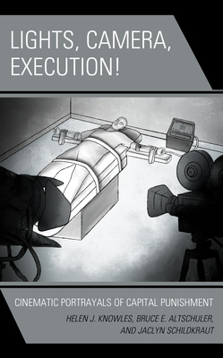 Lights, Camera, Execution!: Cinematic Portrayals of Capital Punishment by Helen J. Knowles, Jaclyn Schildkraut, Bruce E. Altschuler