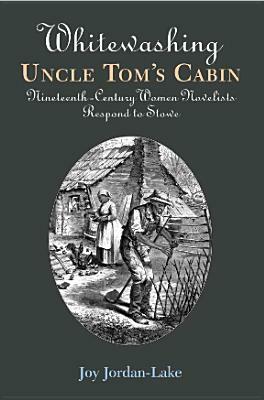 Whitewashing Uncle Tom's Cabin: Nineteenth-Century Women Novelists Respond to Stowe by Joy Jordan-Lake