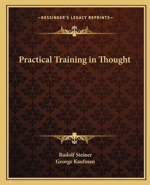 Practical Training in Thought by Rudolf Steiner, George Kaufman