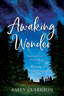 Awaking Wonder: Opening Your Child's Heart to the Beauty of Learning by Sally Clarkson