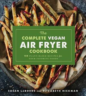 The Complete Vegan Air Fryer Cookbook: 150 Plant-Based Recipes for Your Favorite Foods by Elizabeth Hickman, Susan Laborde