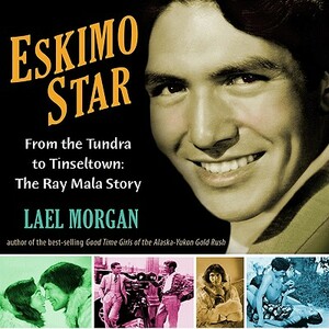 Eskimo Star: From the Tundra to Tinseltown: The Ray Mala Story by Lael Morgan