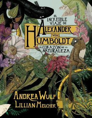 El Increíble Viaje de Alexander Von Humboldt Al Corazón de la Naturaleza by Andrea Wulf