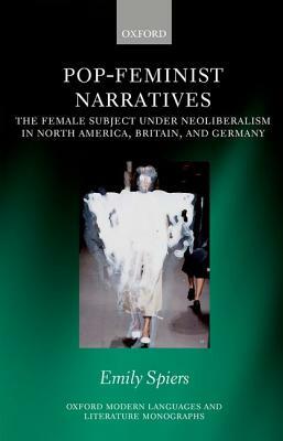 Pop-Feminist Narratives: The Female Subject Under Neoliberalism in North America, Britain, and Germany by Emily Spiers