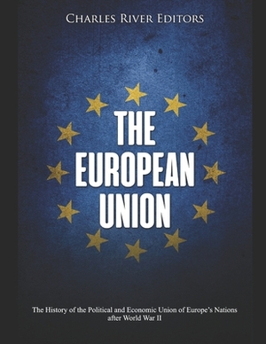 The European Union: The History of the Political and Economic Union of Europe's Nations after World War II by Charles River