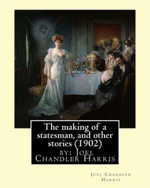 The making of a statesman, and other stories (1902) by: Joel Chandler Harris by Joel Chandler Harris