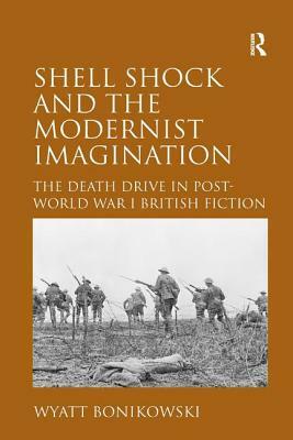 Shell Shock and the Modernist Imagination: The Death Drive in Post-World War I British Fiction. Wyatt Bonikowski by Wyatt Bonikowski