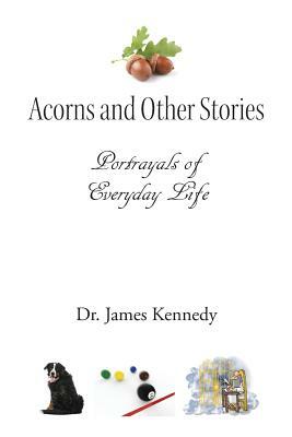Acorns and Other Stories: Portrayals of Everyday Life by Dr. James Kennedy