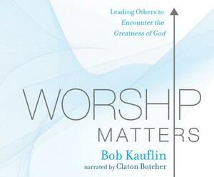 Worship Matters: Leading Others to Encounter the Greatness of God by Bob Kauflin
