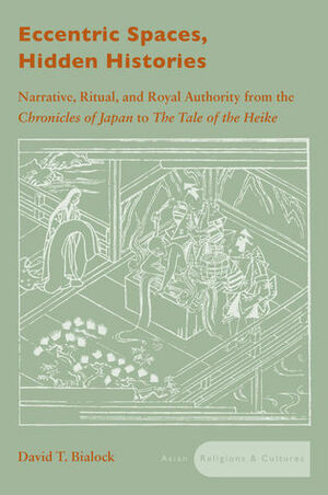 Eccentric Spaces, Hidden Histories: Narrative, Ritual, and Royal Authority from The Chronicles of Japan to The Tale of the Heike by David T. Bialock