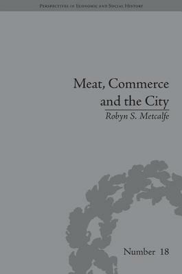 Meat, Commerce and the City: The London Food Market, 1800-1855 by Robyn S. Metcalfe