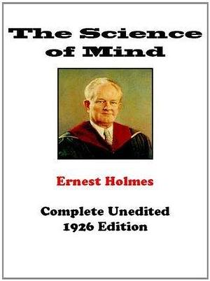 The Science of Mind - Complete Unedited Original Edition by Ernest Shurtleff Holmes, Ernest Shurtleff Holmes