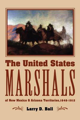 The United States Marshals of New Mexico and Arizona Territories, 1846-1912 by Larry D. Ball