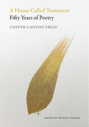 A House Called Tomorrow: Fifty Years of Poetry from Copper Canyon Press by Michael Wiegers