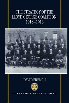 The Strategy of the Lloyd George Coalition, 1916-1918 by David French
