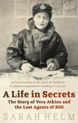A Life In Secrets: Vera Atkins and the Lost Agents of SOE by Sarah Helm