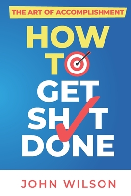 The Art of Accomplishment or How to Get Sh!t Done by John Wilson