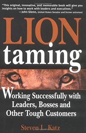 Lion Taming: Working Successfully with Leaders, Bosses, and Other Tough Customers by Steven L. Katz