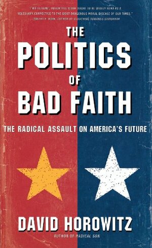 The POLITICS OF BAD FAITH: The Radical Assault on America's Future by David Horowitz