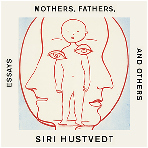 Mothers, Fathers, and Others: Essays by Siri Hustvedt