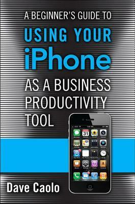 A Beginner's Guide to Using Your iPhone as a Business Productivity Tool by Dave Caolo