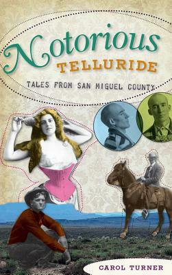 Notorious Telluride: Wicked Tales from San Miguel County by Carol Turner