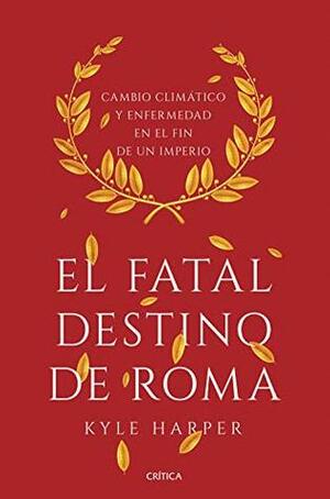 El fatal destino de Roma : cambio climático y enfermedad en el fin de un imperio by Kyle Harper