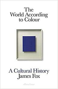 The World According to Colour: A Cultural History by James Fox