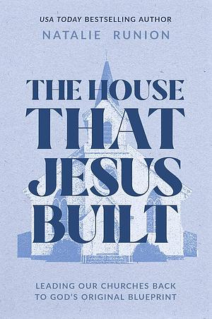 The House That Jesus Built: Leading Our Churches Back to God's Original Blueprint by Natalie Runion