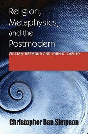 Religion, Metaphysics, and the Postmodern: William Desmond and John D. Caputo by Christopher Ben Simpson