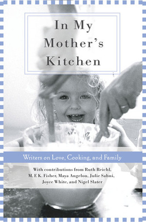 In My Mother's Kitchen: 25 Writers on Love, Cooking, and Family by M.F.K. Fisher, Julie Sahni, Nigel Slater, Maya Angelou, Joyce White, Ruch Reichl